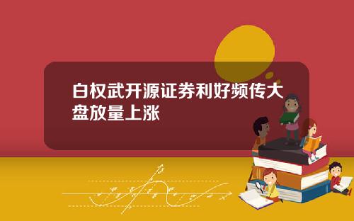 白权武开源证券利好频传大盘放量上涨