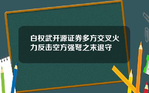 白权武开源证券多方交叉火力反击空方强弩之末退守