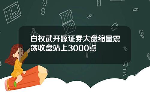 白权武开源证券大盘缩量震荡收盘站上3000点