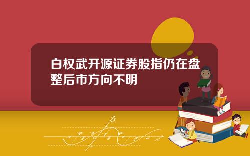 白权武开源证券股指仍在盘整后市方向不明