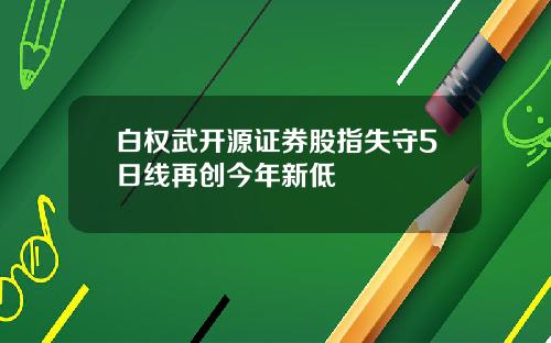 白权武开源证券股指失守5日线再创今年新低