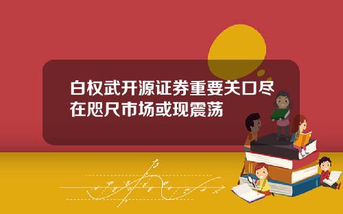 白权武开源证券重要关口尽在咫尺市场或现震荡