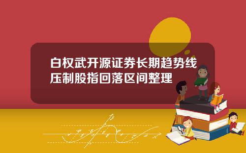 白权武开源证券长期趋势线压制股指回落区间整理