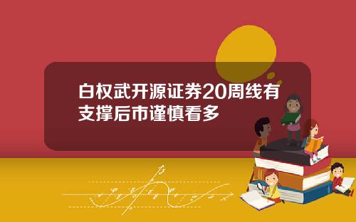 白权武开源证券20周线有支撑后市谨慎看多