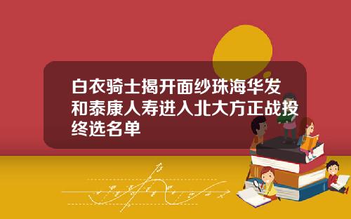 白衣骑士揭开面纱珠海华发和泰康人寿进入北大方正战投终选名单