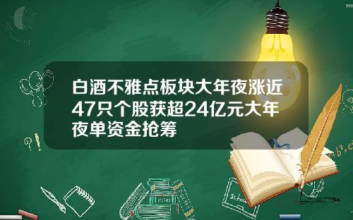 白酒不雅点板块大年夜涨近47只个股获超24亿元大年夜单资金抢筹