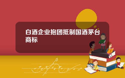 白酒企业抱团抵制国酒茅台商标