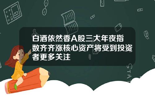 白酒依然香A股三大年夜指数齐齐涨核心资产将受到投资者更多关注