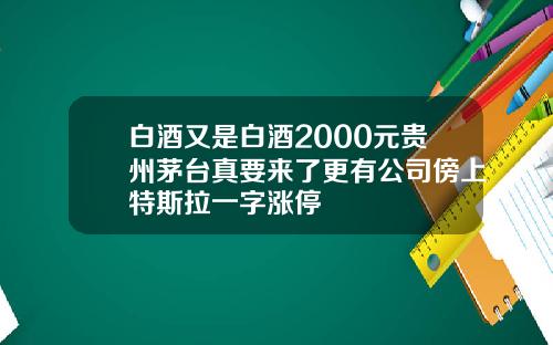 白酒又是白酒2000元贵州茅台真要来了更有公司傍上特斯拉一字涨停