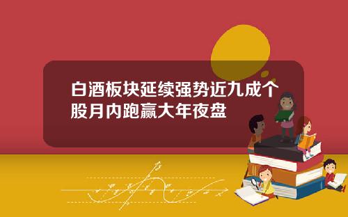 白酒板块延续强势近九成个股月内跑赢大年夜盘