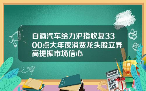 白酒汽车给力沪指收复3300点大年夜消费龙头股立异高提振市场信心