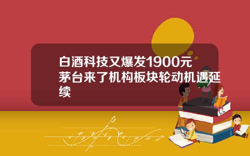 白酒科技又爆发1900元茅台来了机构板块轮动机遇延续