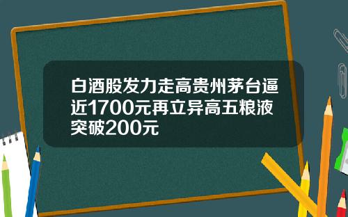白酒股发力走高贵州茅台逼近1700元再立异高五粮液突破200元