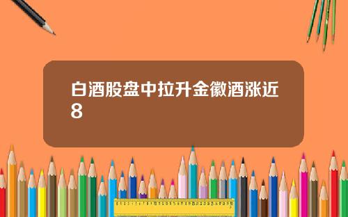 白酒股盘中拉升金徽酒涨近8