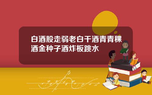 白酒股走弱老白干酒青青稞酒金种子酒炸板跳水
