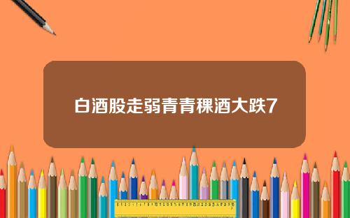 白酒股走弱青青稞酒大跌7