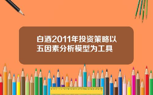 白酒2011年投资策略以五因素分析模型为工具