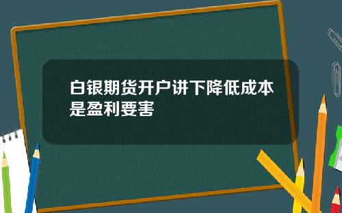 白银期货开户讲下降低成本是盈利要害