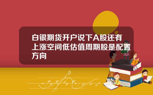 白银期货开户说下A股还有上涨空间低估值周期股是配置方向