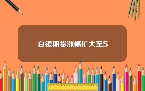 白银期货涨幅扩大至5