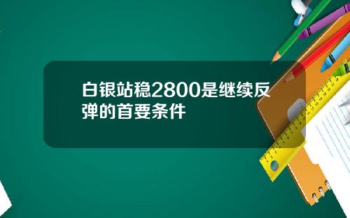白银站稳2800是继续反弹的首要条件
