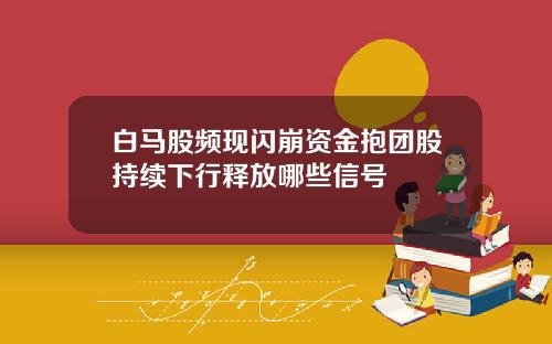 白马股频现闪崩资金抱团股持续下行释放哪些信号