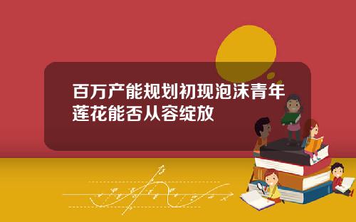 百万产能规划初现泡沫青年莲花能否从容绽放