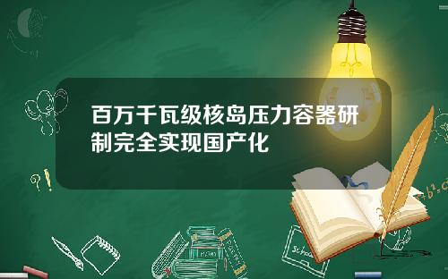 百万千瓦级核岛压力容器研制完全实现国产化