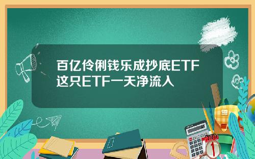 百亿伶俐钱乐成抄底ETF这只ETF一天净流入