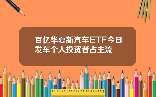 百亿华夏新汽车ETF今日发车个人投资者占主流