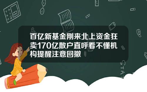 百亿新基金刚来北上资金狂卖170亿散户直呼看不懂机构提醒注意回撤