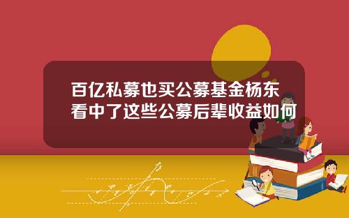 百亿私募也买公募基金杨东看中了这些公募后辈收益如何