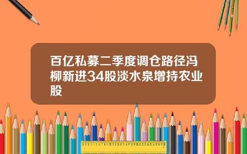 百亿私募二季度调仓路径冯柳新进34股淡水泉增持农业股