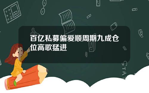 百亿私募偏爱顺周期九成仓位高歌猛进