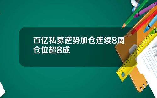 百亿私募逆势加仓连续8周仓位超8成
