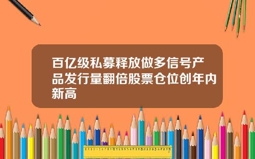 百亿级私募释放做多信号产品发行量翻倍股票仓位创年内新高