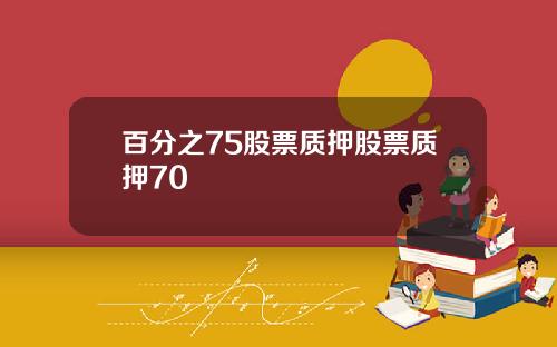 百分之75股票质押股票质押70
