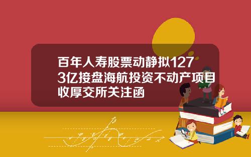 百年人寿股票动静拟1273亿接盘海航投资不动产项目收厚交所关注函