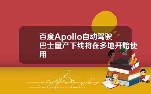 百度Apollo自动驾驶巴士量产下线将在多地开始使用