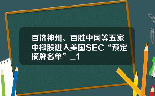 百济神州、百胜中国等五家中概股进入美国SEC“预定摘牌名单”_1