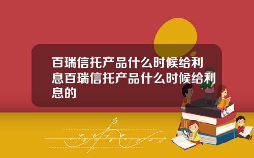 百瑞信托产品什么时候给利息百瑞信托产品什么时候给利息的