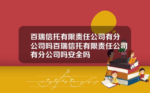 百瑞信托有限责任公司有分公司吗百瑞信托有限责任公司有分公司吗安全吗