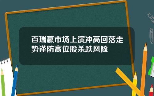 百瑞赢市场上演冲高回落走势谨防高位股杀跌风险