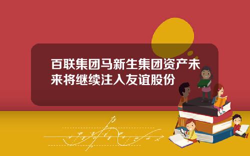 百联集团马新生集团资产未来将继续注入友谊股份