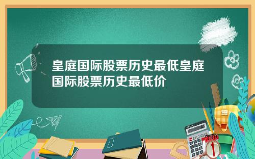 皇庭国际股票历史最低皇庭国际股票历史最低价