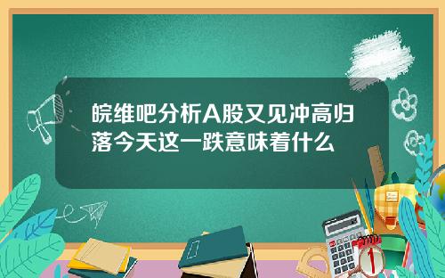 皖维吧分析A股又见冲高归落今天这一跌意味着什么