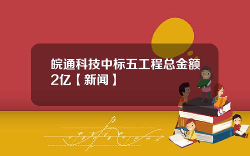 皖通科技中标五工程总金额2亿【新闻】