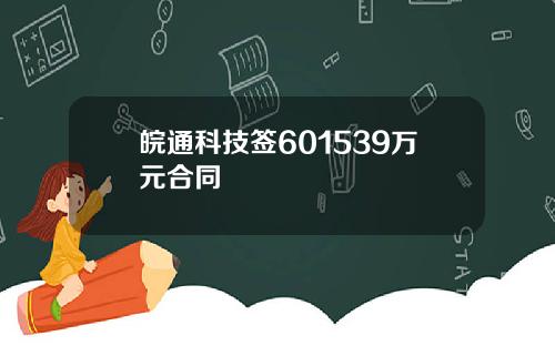 皖通科技签601539万元合同