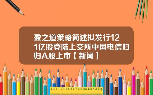 盈之道策略简述拟发行121亿股登陆上交所中国电信归归A股上市【新闻】