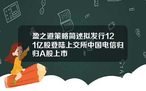 盈之道策略简述拟发行121亿股登陆上交所中国电信归归A股上市